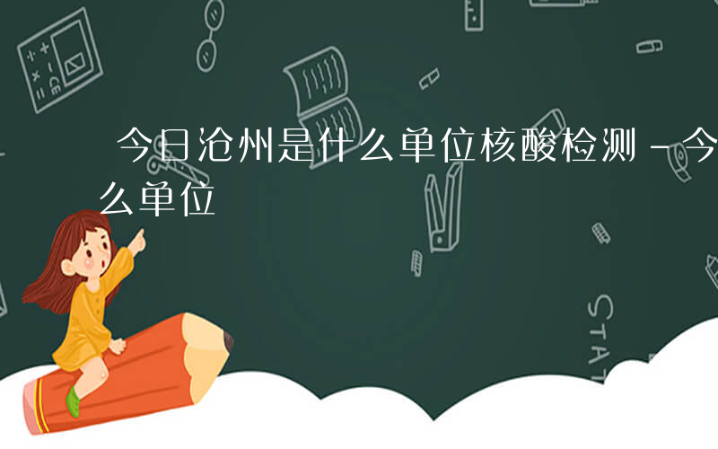 今日沧州是什么单位核酸检测-今日沧州是什么单位