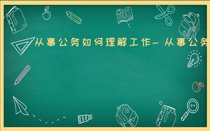 从事公务如何理解工作-从事公务如何理解