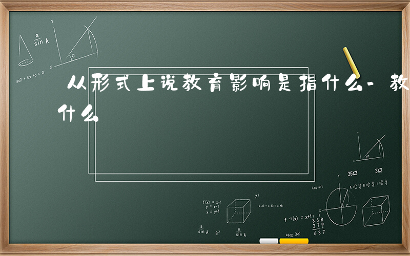 从形式上说教育影响是指什么-教育影响是指什么