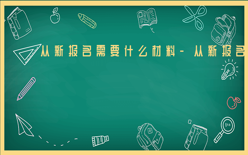 从新报名需要什么材料-从新报名需要什么