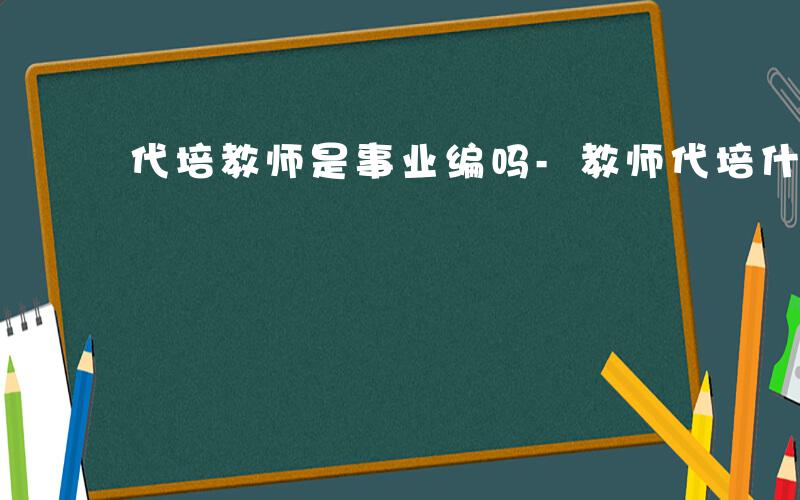 代培教师是事业编吗-教师代培什么意思