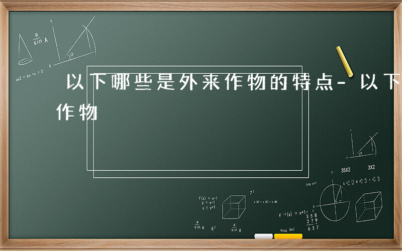 以下哪些是外来作物的特点-以下哪些是外来作物