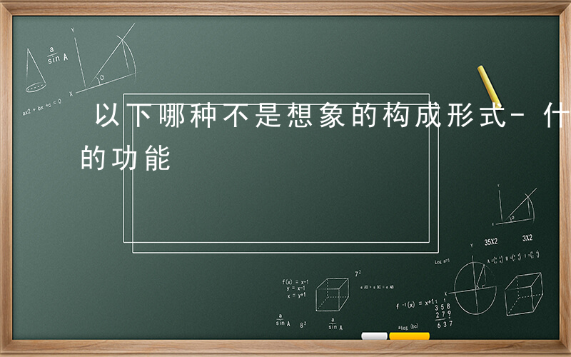 以下哪种不是想象的构成形式-什么不是想象的功能