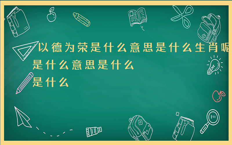 以德为荣是什么意思是什么生肖呢-以德为荣是什么意思是什么