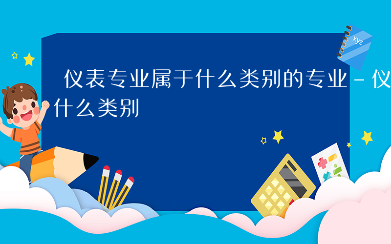 仪表专业属于什么类别的专业-仪表专业属于什么类别