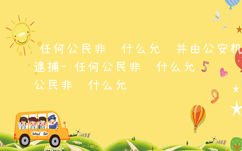 任何公民非经什么允许并由公安机关执行不受逮捕-任何公民非经什么允许