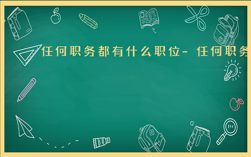 任何职务都有什么职位-任何职务都有什么