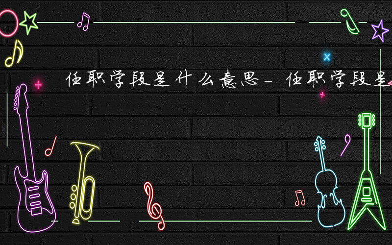 任职学段是什么意思-任职学段是什么