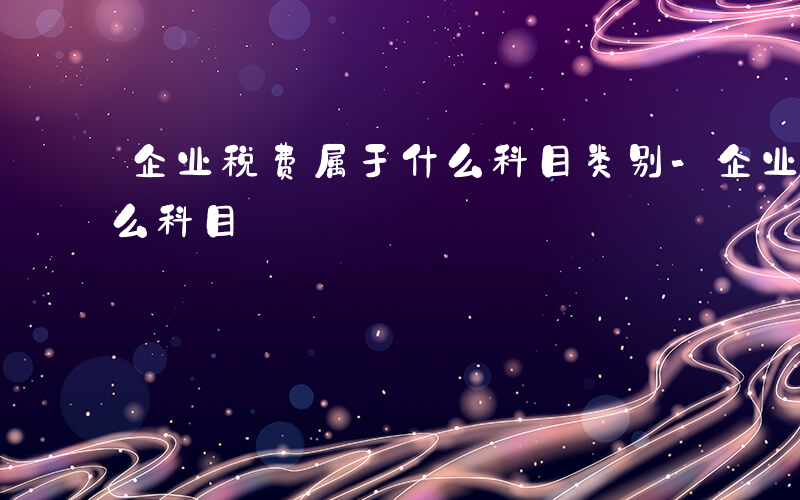 企业税费属于什么科目类别-企业税费属于什么科目