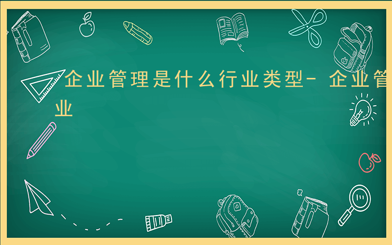 企业管理是什么行业类型-企业管理是什么行业