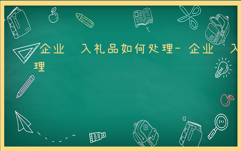 企业购入礼品如何处理-企业购入礼品如何处理