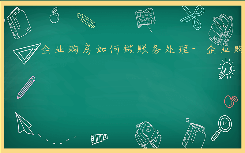 企业购房如何做账务处理-企业购房如何做账