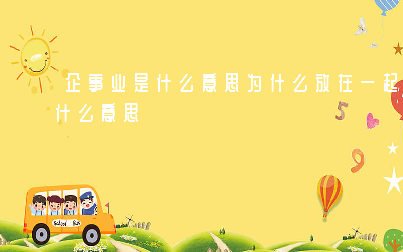 企事业是什么意思为什么放在一起-企事业是什么意思