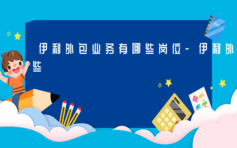 伊利外包业务有哪些岗位-伊利外包业务有哪些