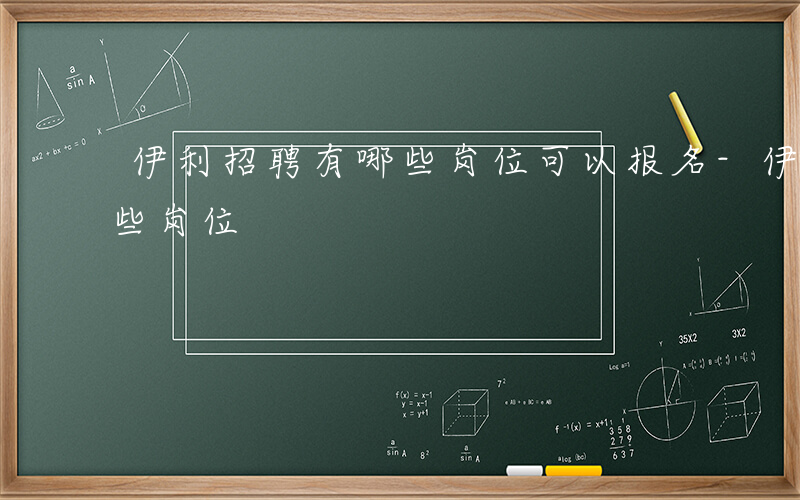 伊利招聘有哪些岗位可以报名-伊利招聘有哪些岗位