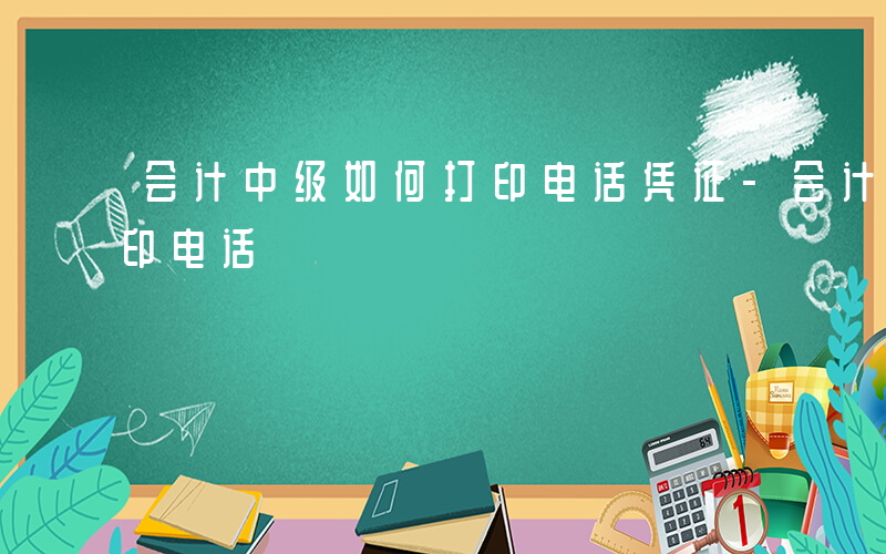 会计中级如何打印电话凭证-会计中级如何打印电话