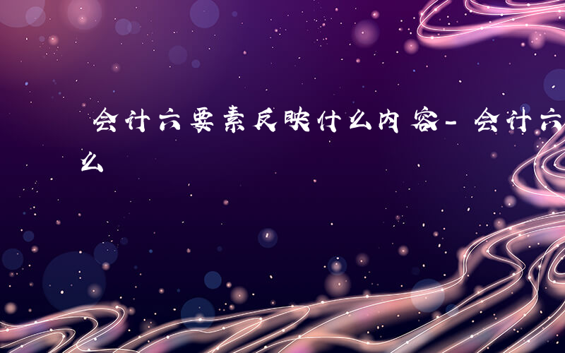 会计六要素反映什么内容-会计六要素反映什么