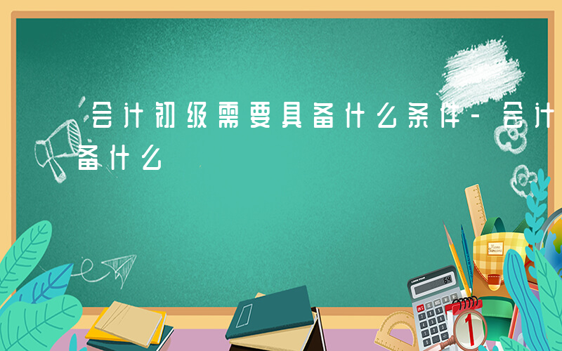 会计初级需要具备什么条件-会计初级需要具备什么