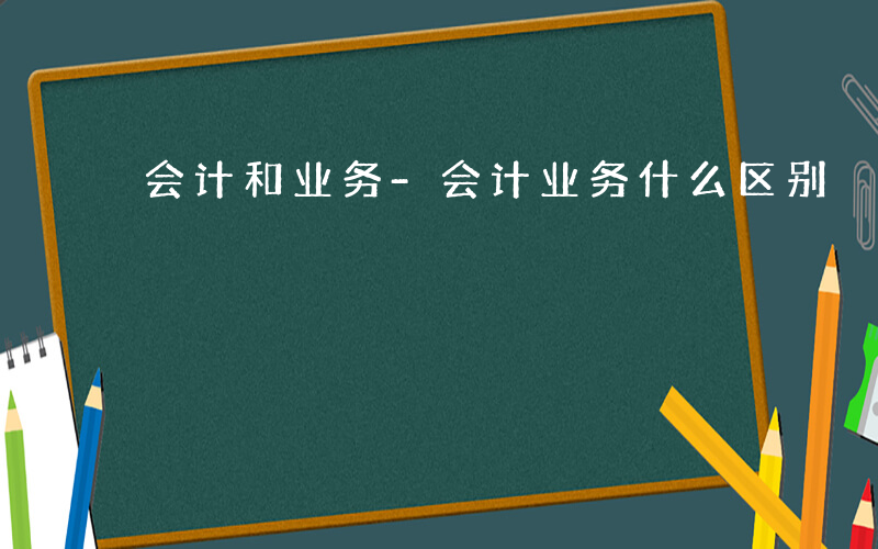 会计和业务-会计业务什么区别