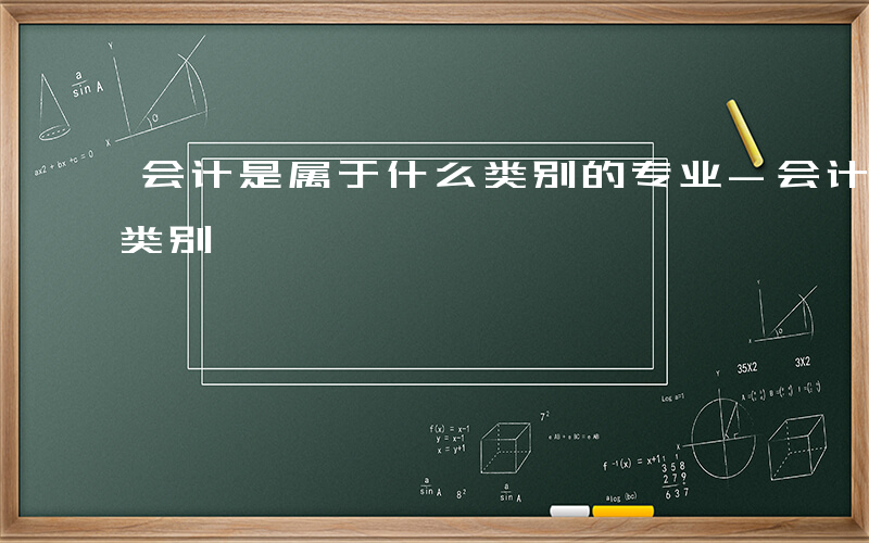 会计是属于什么类别的专业-会计是属于什么类别