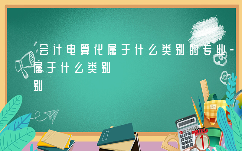 会计电算化属于什么类别的专业-会计电算化属于什么类别