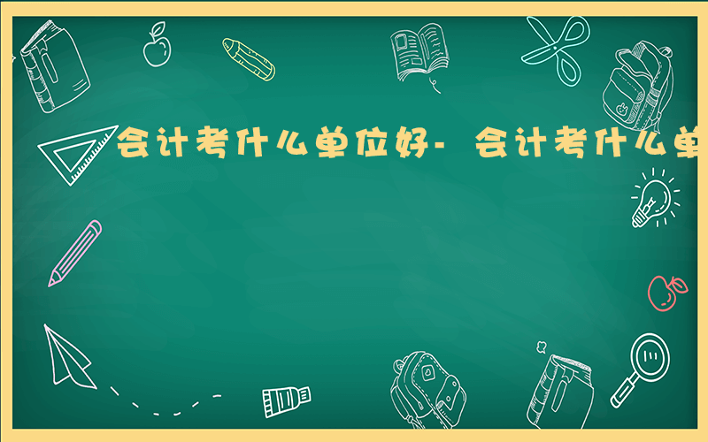 会计考什么单位好-会计考什么单位