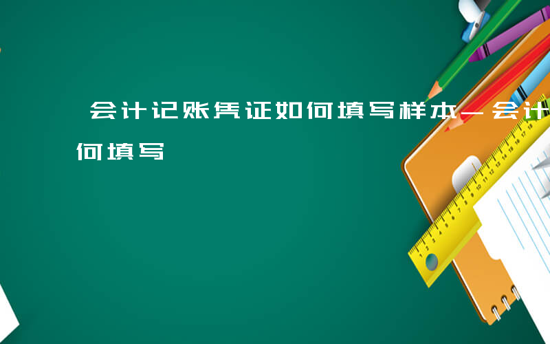 会计记账凭证如何填写样本-会计记账凭证如何填写