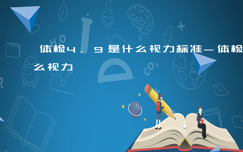 体检4.9是什么视力标准-体检4.9是什么视力