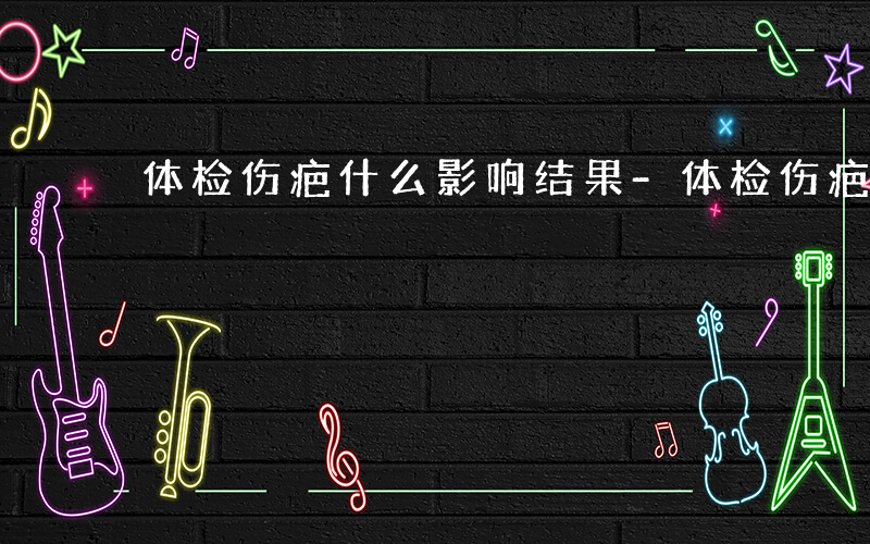 体检伤疤什么影响结果-体检伤疤什么影响