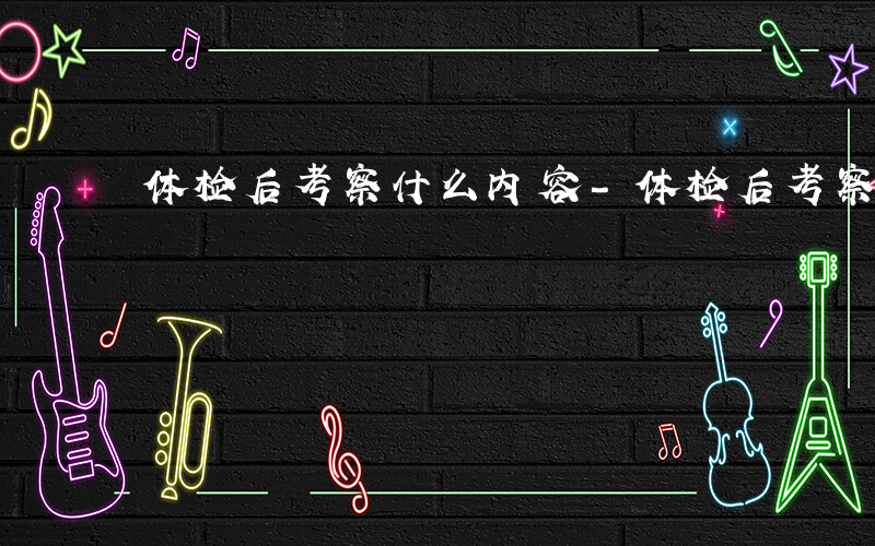 体检后考察什么内容-体检后考察什么