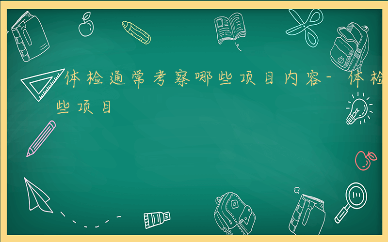 体检通常考察哪些项目内容-体检通常考察哪些项目