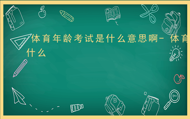 体育年龄考试是什么意思啊-体育年龄考试是什么