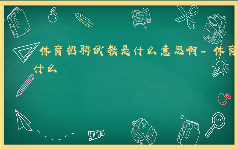 体育招聘试教是什么意思啊-体育招聘试教是什么