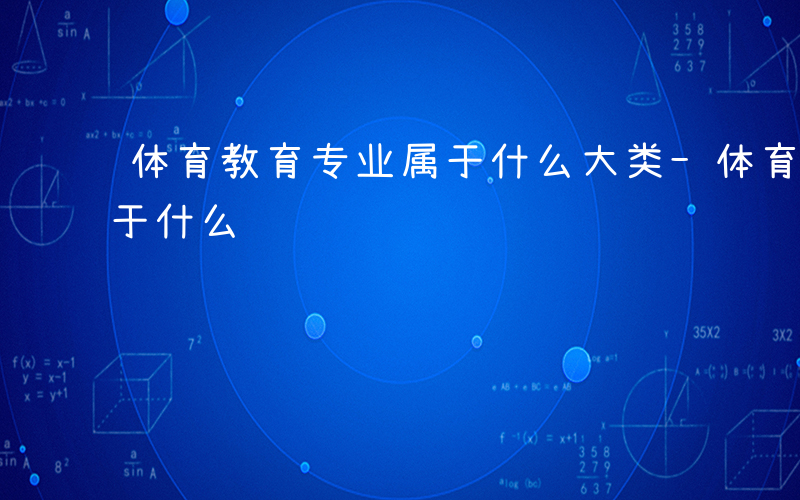 体育教育专业属于什么大类-体育教育专业属于什么