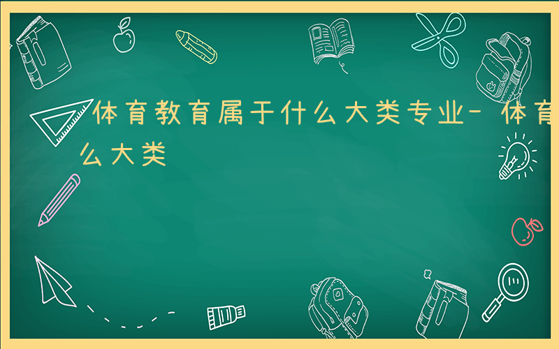 体育教育属于什么大类专业-体育教育属于什么大类