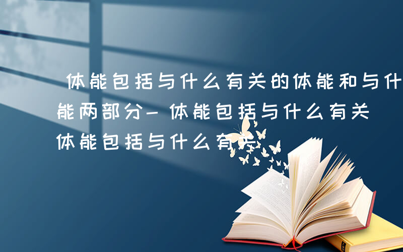 体能包括与什么有关的体能和与什么有关的体能两部分-体能包括与什么有关