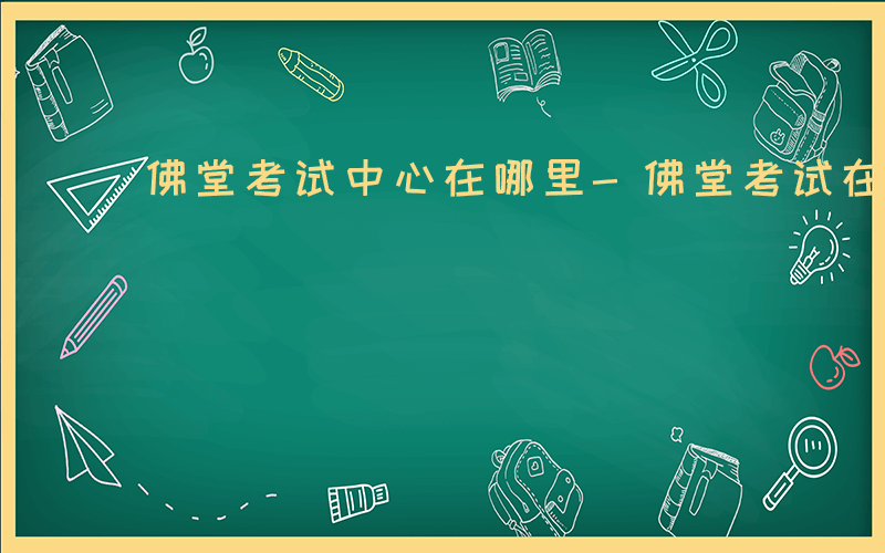 佛堂考试中心在哪里-佛堂考试在什么地方