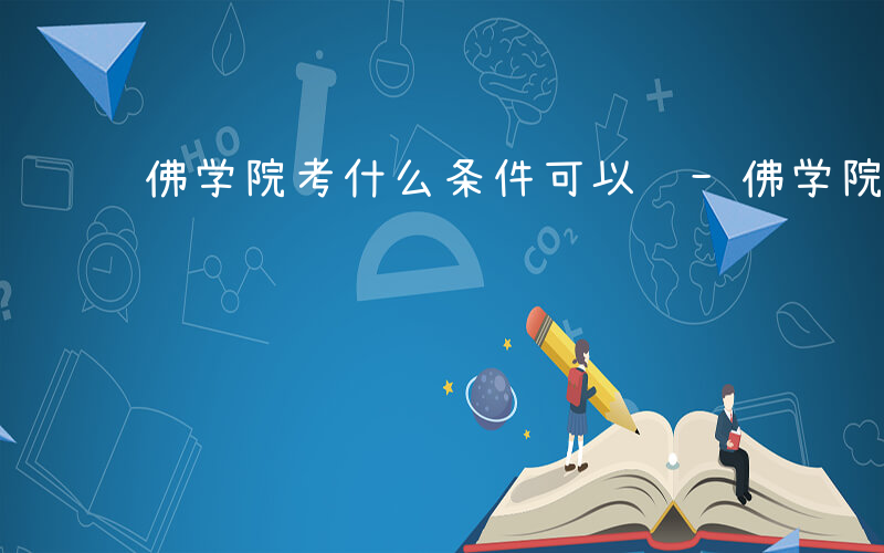 佛学院考什么条件可以进-佛学院考什么条件