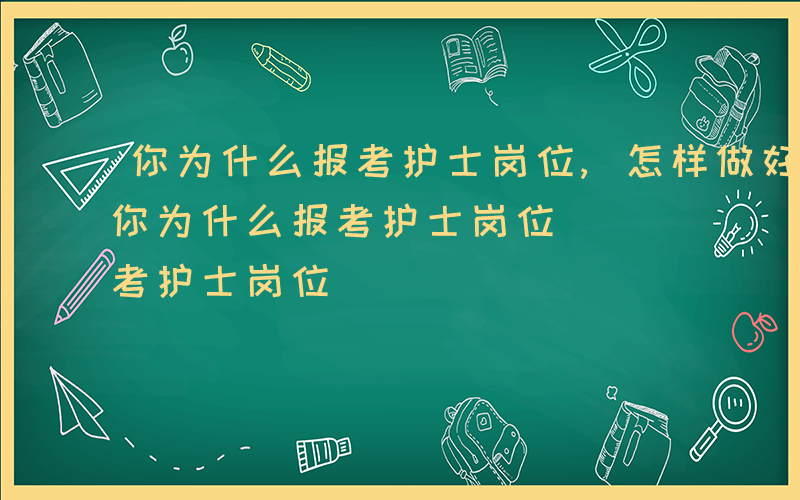 你为什么报考护士岗位,怎样做好这份工作-你为什么报考护士岗位