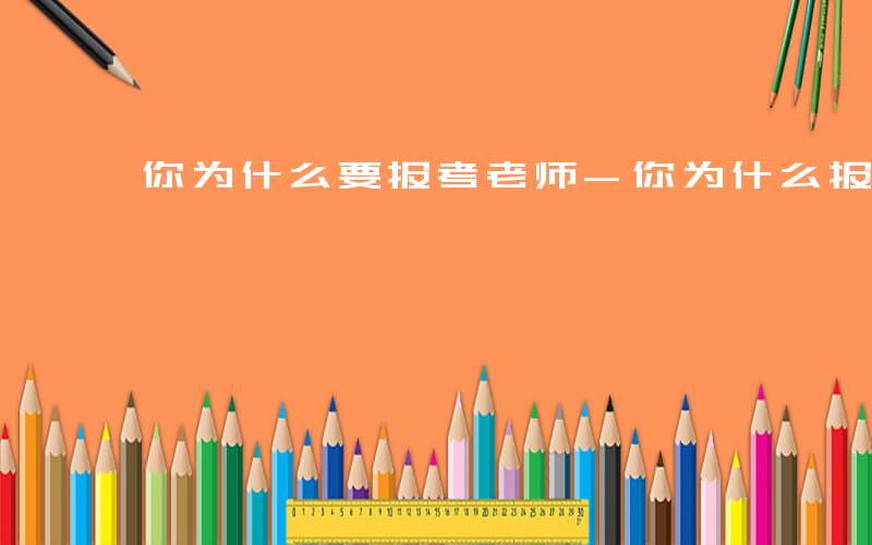你为什么要报考老师-你为什么报考老师