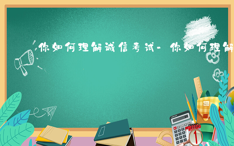 你如何理解诚信考试-你如何理解诚信