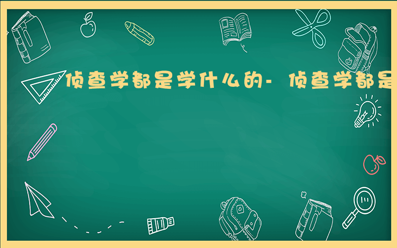 侦查学都是学什么的-侦查学都是学什么