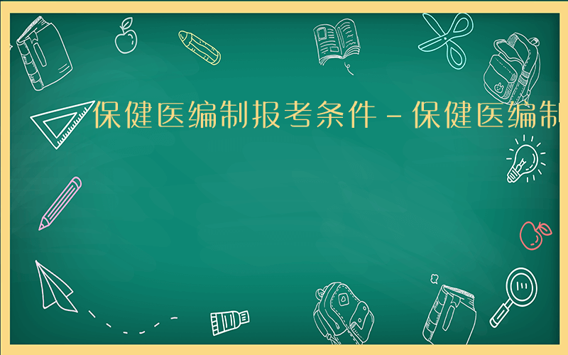 保健医编制报考条件-保健医编制考哪些科目