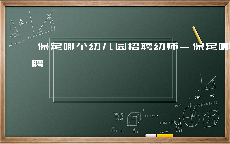 保定哪个幼儿园招聘幼师-保定哪些幼儿园招聘