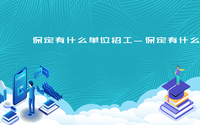 保定有什么单位招工-保定有什么单位