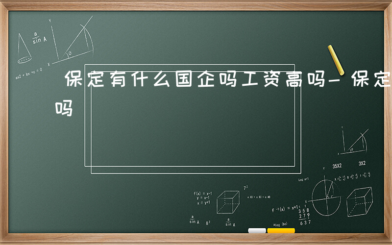 保定有什么国企吗工资高吗-保定有什么国企吗