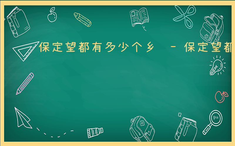 保定望都有多少个乡镇-保定望都有哪些乡镇