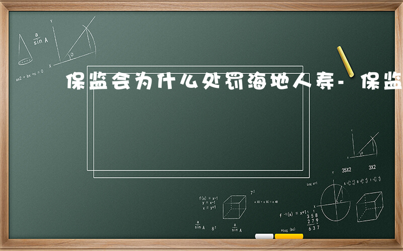 保监会为什么处罚海地人寿-保监会为什么