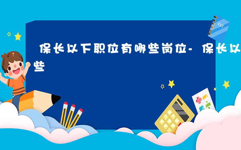 保长以下职位有哪些岗位-保长以下职位有哪些