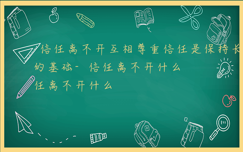 信任离不开互相尊重信任是保持长期人际关系的基础-信任离不开什么